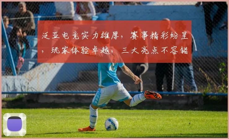 泛亚电竞实力雄厚，赛事精彩纷呈，玩家体验卓越，三大亮点不容错过，值得关注