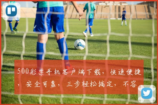 500彩票手机客户端下载，快速便捷，安全可靠，三步轻松搞定，不容错过