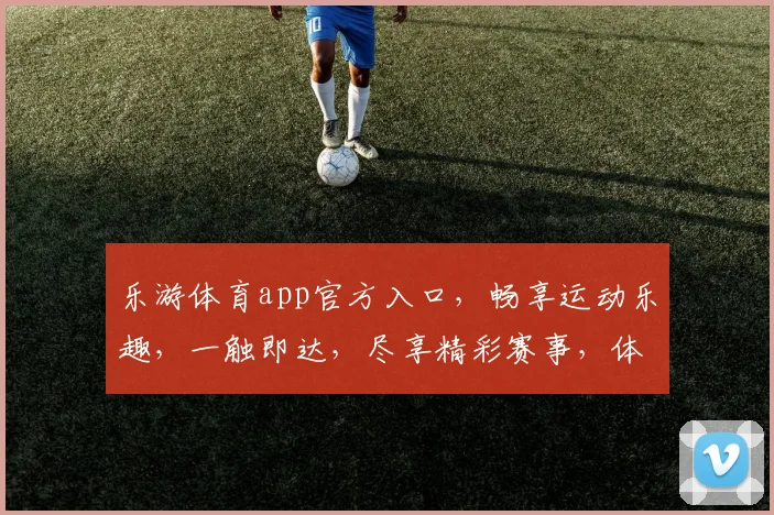 乐游体育app官方入口，畅享运动乐趣，一触即达，尽享精彩赛事，体验非凡