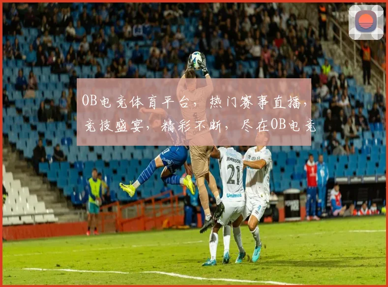 OB电竞体育平台，热门赛事直播，竞技盛宴，精彩不断，尽在OB电竞