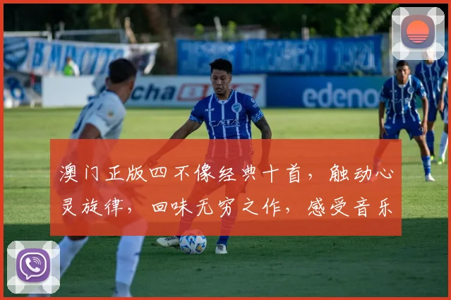 澳门正版四不像经典十首，触动心灵旋律，回味无穷之作，感受音乐魅力。