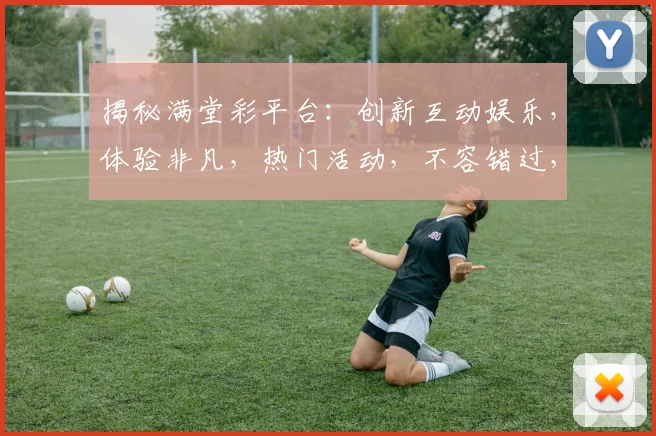 揭秘满堂彩平台：创新互动娱乐，体验非凡，热门活动，不容错过，精彩纷呈，尽在掌握