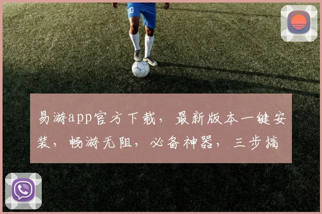 易游app官方下载，最新版本一键安装，畅游无阻，必备神器，三步搞定，轻松体验