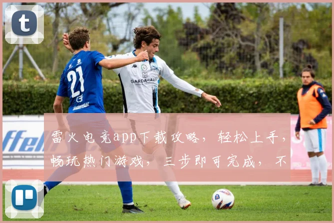 雷火电竞app下载攻略，轻松上手，畅玩热门游戏，三步即可完成，不容错过