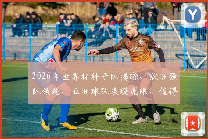 2026年世界杯种子队揭晓，欧洲强队领跑，亚洲球队表现亮眼，值得关注逗