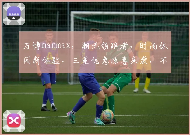 万博manmax，潮流领跑者，时尚休闲新体验，三重优惠惊喜来袭，不容错过
