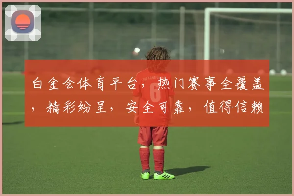 白金会体育平台，热门赛事全覆盖，精彩纷呈，安全可靠，值得信赖，助力您的体育盛宴。