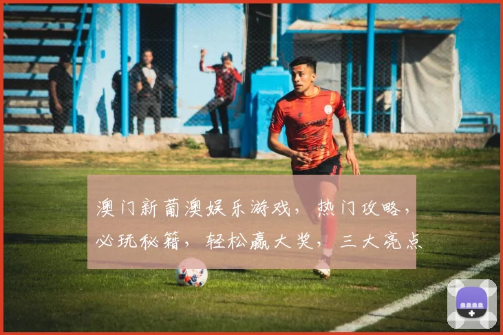 澳门新葡澳娱乐游戏，热门攻略，必玩秘籍，轻松赢大奖，三大亮点不容错过
