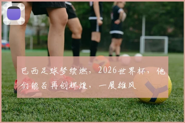 巴西足球梦续燃，2026世界杯，他们能否再创辉煌，一展雄风